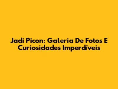 Jadi Picon: Galeria De Fotos E Curiosidades Imperdíveis