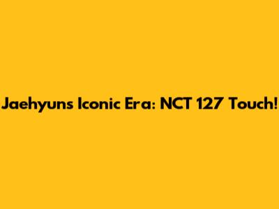 Jaehyun's Iconic Era: NCT 127 Touch!