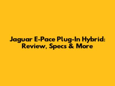 Jaguar E-Pace Plug-In Hybrid: Review, Specs & More