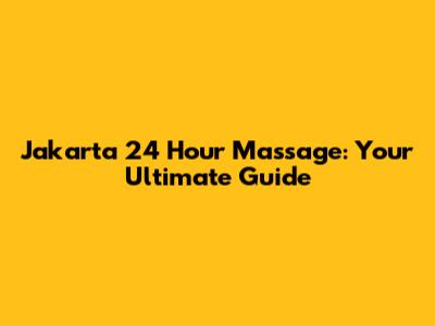 Jakarta 24 Hour Massage: Your Ultimate Guide