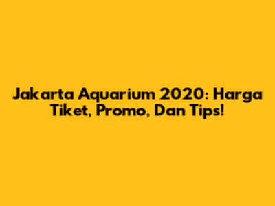 Jakarta Aquarium 2020: Harga Tiket, Promo, Dan Tips!