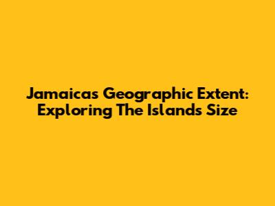 Jamaica's Geographic Extent: Exploring The Island's Size