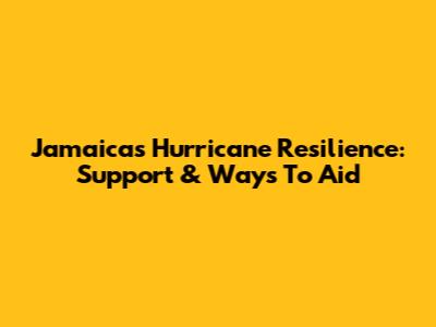 Jamaica's Hurricane Resilience: Support & Ways To Aid