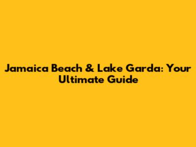 Jamaica Beach & Lake Garda: Your Ultimate Guide