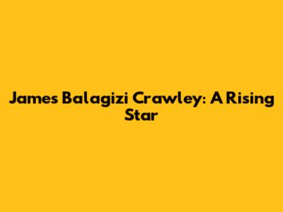 James Balagizi Crawley: A Rising Star