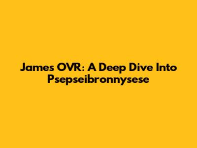 James OVR: A Deep Dive Into Psepseibronnysese