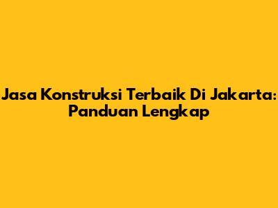 Jasa Konstruksi Terbaik Di Jakarta: Panduan Lengkap