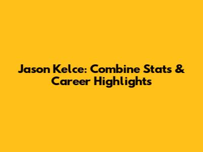 Jason Kelce: Combine Stats & Career Highlights