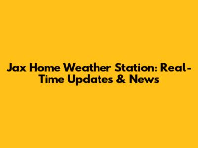 Jax Home Weather Station: Real-Time Updates & News