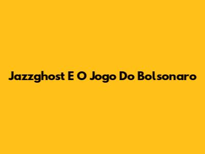 Jazzghost E O Jogo Do Bolsonaro