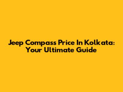 Jeep Compass Price In Kolkata: Your Ultimate Guide