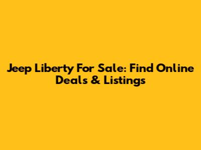 Jeep Liberty For Sale: Find Online Deals & Listings