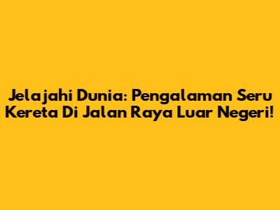 Jelajahi Dunia: Pengalaman Seru Kereta Di Jalan Raya Luar Negeri!