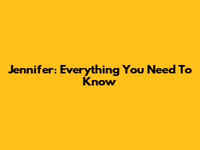 Jennifer: Everything You Need To Know