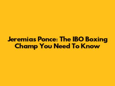 Jeremias Ponce: The IBO Boxing Champ You Need To Know