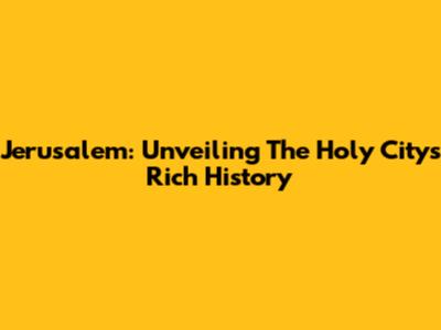 Jerusalem: Unveiling The Holy City's Rich History