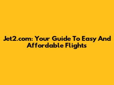 Jet2.com: Your Guide To Easy And Affordable Flights