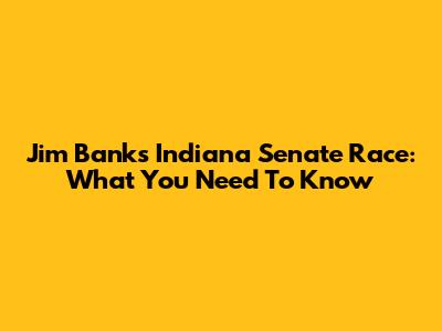 Jim Banks' Indiana Senate Race: What You Need To Know
