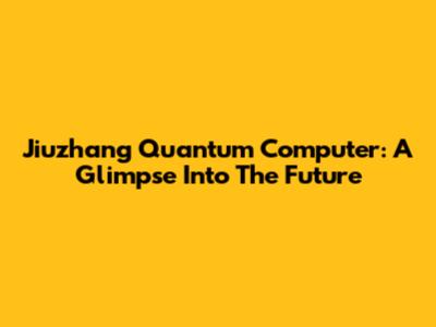 Jiuzhang Quantum Computer: A Glimpse Into The Future