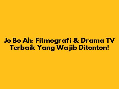 Jo Bo Ah: Filmografi & Drama TV Terbaik Yang Wajib Ditonton!