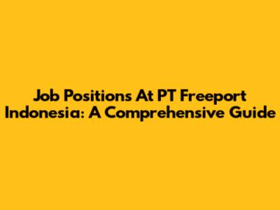 Job Positions At PT Freeport Indonesia: A Comprehensive Guide