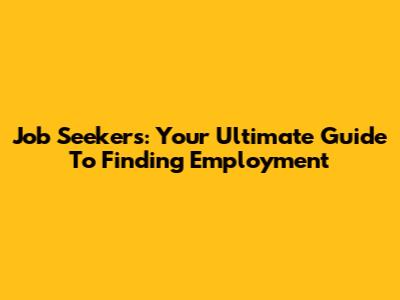Job Seekers: Your Ultimate Guide To Finding Employment