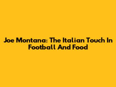 Joe Montana: The Italian Touch In Football And Food