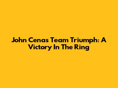 John Cena's Team Triumph: A Victory In The Ring