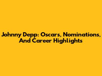 Johnny Depp: Oscars, Nominations, And Career Highlights