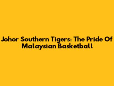 Johor Southern Tigers: The Pride Of Malaysian Basketball