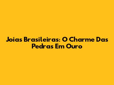 Joias Brasileiras: O Charme Das Pedras Em Ouro