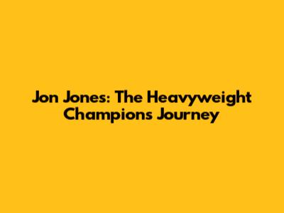 Jon Jones: The Heavyweight Champion's Journey