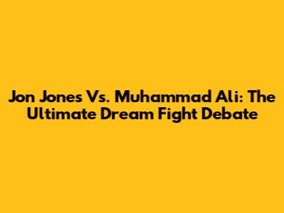 Jon Jones Vs. Muhammad Ali: The Ultimate Dream Fight Debate
