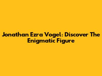 Jonathan Ezra Vogel: Discover The Enigmatic Figure
