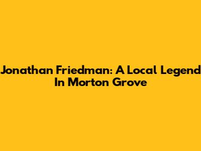 Jonathan Friedman: A Local Legend In Morton Grove