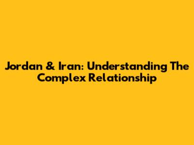 Jordan & Iran: Understanding The Complex Relationship