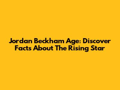 Jordan Beckham Age: Discover Facts About The Rising Star