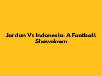 Jordan Vs Indonesia: A Football Showdown