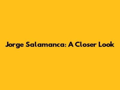 Jorge Salamanca: A Closer Look