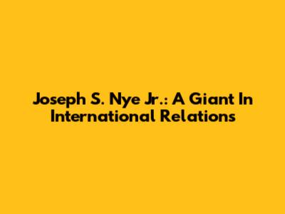 Joseph S. Nye Jr.: A Giant In International Relations