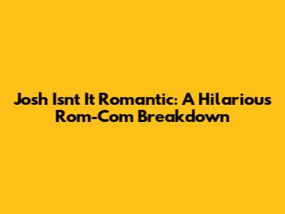 Josh Isn't It Romantic: A Hilarious Rom-Com Breakdown
