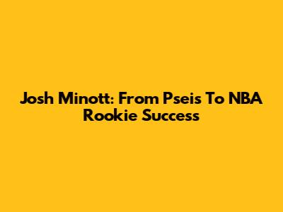 Josh Minott: From Pseis To NBA Rookie Success