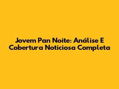 Jovem Pan Noite: Análise E Cobertura Noticiosa Completa