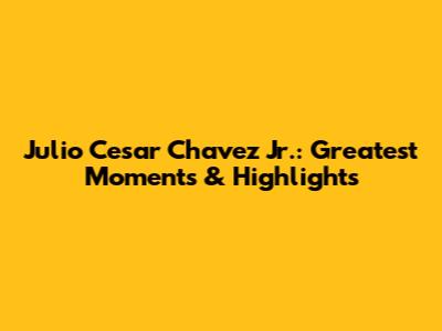Julio Cesar Chavez Jr.:  Greatest Moments & Highlights