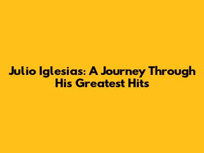 Julio Iglesias: A Journey Through His Greatest Hits