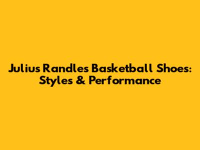 Julius Randle's Basketball Shoes: Styles & Performance