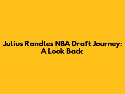 Julius Randle's NBA Draft Journey: A Look Back