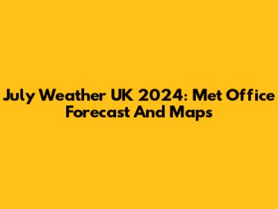 July Weather UK 2024: Met Office Forecast And Maps