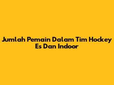 Jumlah Pemain Dalam Tim Hockey Es Dan Indoor