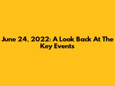 June 24, 2022: A Look Back At The Key Events